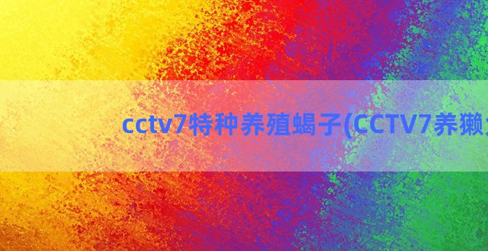 cctv7特种养殖蝎子(CCTV7养獭兔)