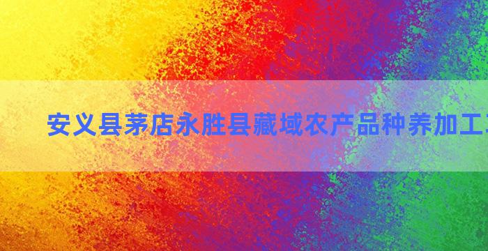 安义县茅店永胜县藏域农产品种养加工项目名称
